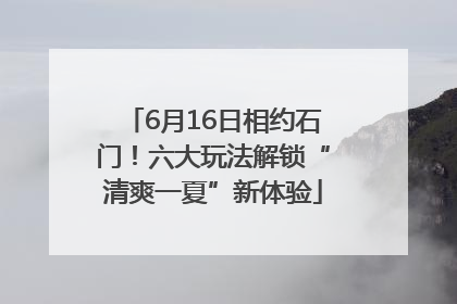 6月16日相约石门！六大玩法解锁“清爽一夏”新体验